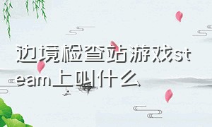 边境检查站游戏steam上叫什么