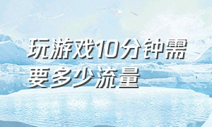 玩游戏10分钟需要多少流量