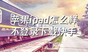 苹果ipad怎么样不登录下载快手（ipadmini怎么下载快手）