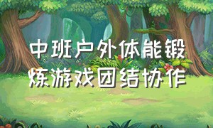 中班户外体能锻炼游戏团结协作（中班户外体能游戏20分钟完整版）