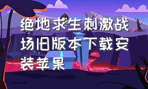 绝地求生刺激战场旧版本下载安装苹果（绝地求生刺激战场老旧版下载）