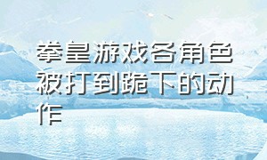 拳皇游戏各角色被打到跪下的动作