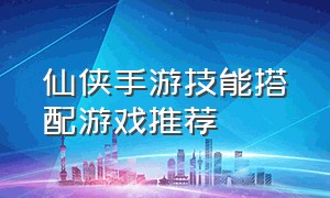 仙侠手游技能搭配游戏推荐（仙侠手游简单操作游戏推荐）