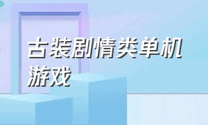 古装剧情类单机游戏（古装剧情类单机游戏有哪些）