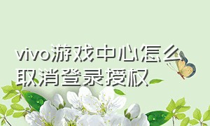 vivo游戏中心怎么取消登录授权