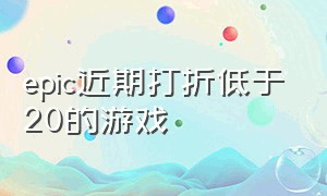 epic近期打折低于20的游戏