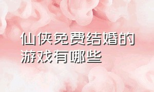 仙侠免费结婚的游戏有哪些