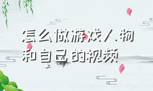 怎么做游戏人物和自己的视频