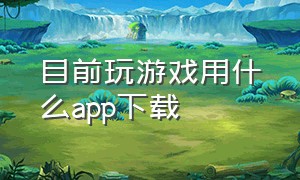 目前玩游戏用什么app下载（玩手机游戏从哪个软件下载）