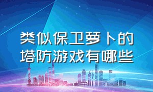 类似保卫萝卜的塔防游戏有哪些