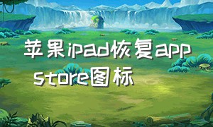 苹果ipad恢复app store图标（ipad的app store 删除了怎么恢复）