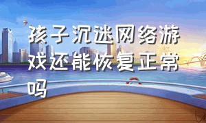 孩子沉迷网络游戏还能恢复正常吗