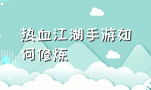 热血江湖手游如何修炼（热血江湖手游怀旧版）