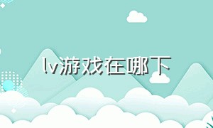 lv游戏在哪下（lv游戏是哪个平台）