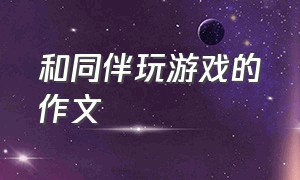 和同伴玩游戏的作文（和小伙伴一起玩游戏的作文）