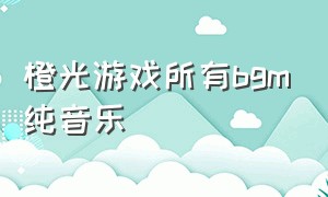 橙光游戏所有bgm纯音乐