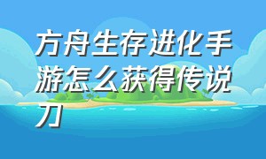 方舟生存进化手游怎么获得传说刀