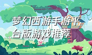 梦幻西游手游平台版游戏推荐
