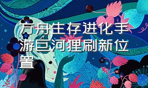 方舟生存进化手游巨河狸刷新位置