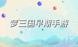 梦三国早期手游（梦三国手游官网 入口）