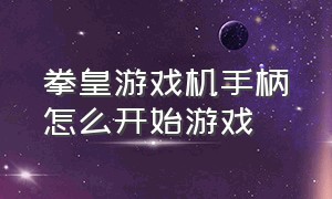 拳皇游戏机手柄怎么开始游戏（拳皇的游戏机怎么切换到主页）