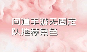 问道手游无固定队推荐角色