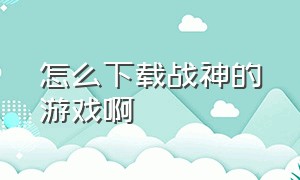 怎么下载战神的游戏啊（战神游戏在手机上怎么下载）