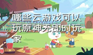 哪些云游戏可以玩原神无即时玩家（哪个云游戏能玩原神还永久不卡）