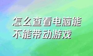 怎么查看电脑能不能带动游戏