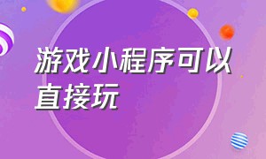 游戏小程序可以直接玩（小程序能玩的游戏不用下载直接玩）