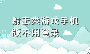 射击类游戏手机版不用登录（不用登录的射击游戏手机版高画质）