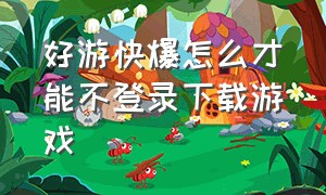 好游快爆怎么才能不登录下载游戏