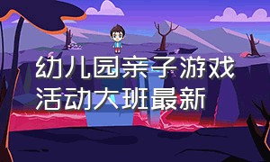 幼儿园亲子游戏活动大班最新