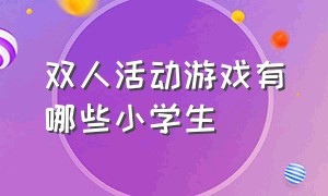 双人活动游戏有哪些小学生（50个室内趣味游戏活动二年级）