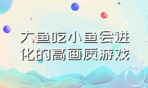 大鱼吃小鱼会进化的高画质游戏