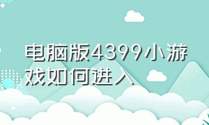 电脑版4399小游戏如何进入（电脑上面的4399小游戏怎么免费玩）