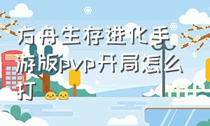 方舟生存进化手游版pvp开局怎么打