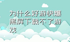 为什么好游快爆黑屏下载不了游戏（好游快爆安装不了东西怎么办）