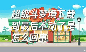 超级斗梦境下载到最后不动了是怎么回事