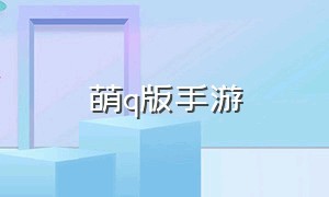 萌q版手游（q萌的手游推荐）