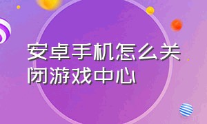 安卓手机怎么关闭游戏中心