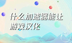 什么加速器能让游戏汉化