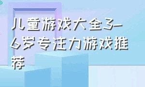 儿童游戏大全3-6岁专注力游戏推荐（儿童益智游戏大全3-4岁游戏排行榜）