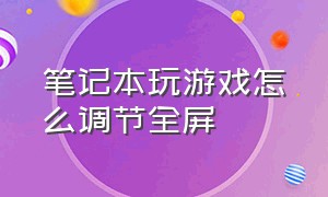 笔记本玩游戏怎么调节全屏（笔记本电脑玩游戏怎么不是全屏）