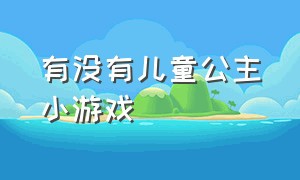 有没有儿童公主小游戏（儿童公主小游戏怎么下载）