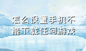 怎么设置手机不能下载任何游戏