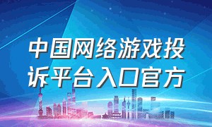 中国网络游戏投诉平台入口官方