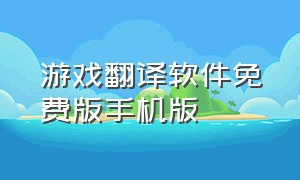 游戏翻译软件免费版手机版（游戏翻译软件实时翻译免费版）