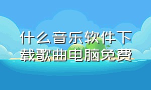 什么音乐软件下载歌曲电脑免费