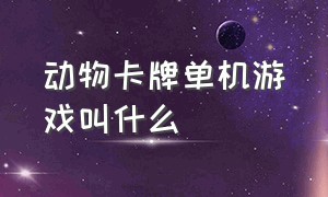 动物卡牌单机游戏叫什么（动物卡牌合成的单机游戏）